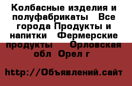 Колбасные изделия и полуфабрикаты - Все города Продукты и напитки » Фермерские продукты   . Орловская обл.,Орел г.